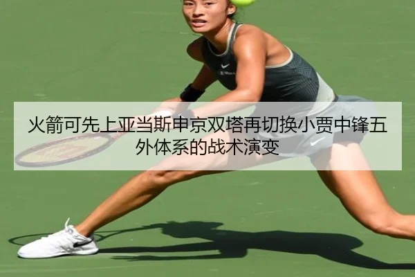火箭可先上亚当斯申京双塔再切换小贾中锋五外体系的战术演变